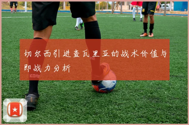 切尔西引进查瓦里亚的战术价值与即战力分析