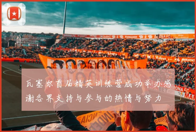 瓦塞尔首届精英训练营成功举办感谢各界支持与参与的热情与努力