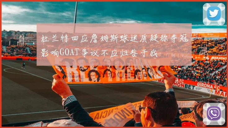 杜兰特回应詹姆斯球迷质疑称夺冠影响GOAT争议不应归咎于我