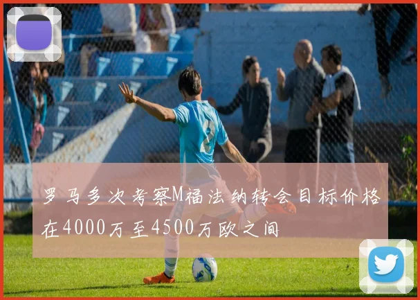 罗马多次考察M福法纳转会目标价格在4000万至4500万欧之间