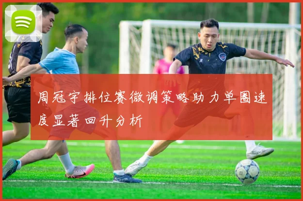 周冠宇排位赛微调策略助力单圈速度显著回升分析